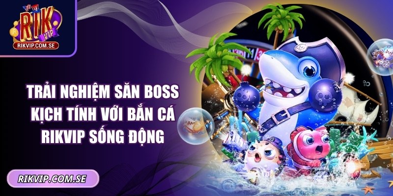 Trải nghiệm săn boss kịch tính với bắn cá RIKVIP sống động