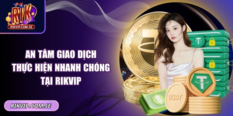 An tâm giao dịch, thực hiện nhanh chóng tại RIKVIP